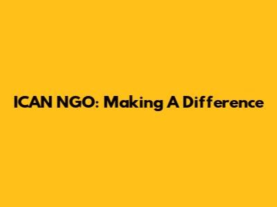 ICAN NGO: Making A Difference