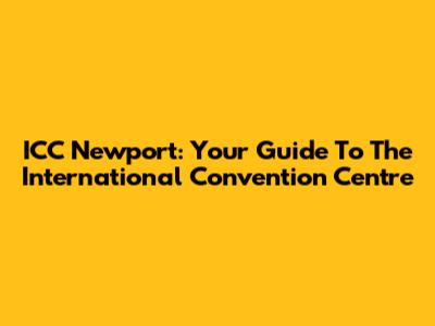 ICC Newport: Your Guide To The International Convention Centre