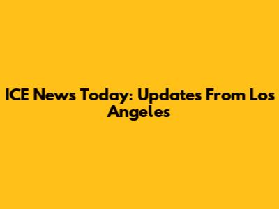 ICE News Today: Updates From Los Angeles