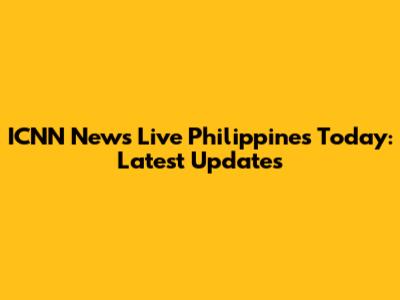 ICNN News Live Philippines Today: Latest Updates