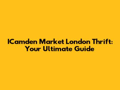 ICamden Market London Thrift: Your Ultimate Guide