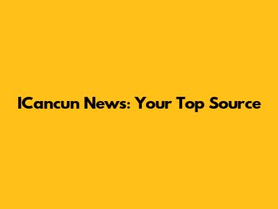 ICancun News: Your Top Source
