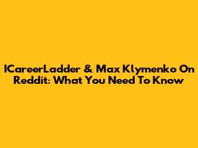 ICareerLadder & Max Klymenko On Reddit: What You Need To Know