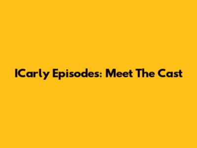 ICarly Episodes: Meet The Cast