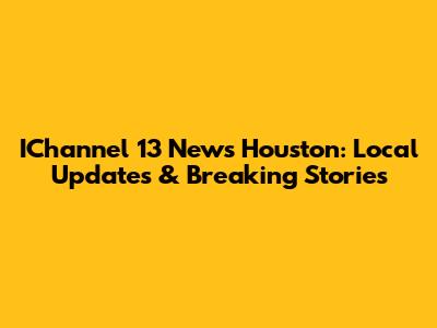 IChannel 13 News Houston: Local Updates & Breaking Stories