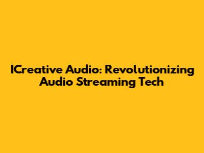 ICreative Audio: Revolutionizing Audio Streaming Tech