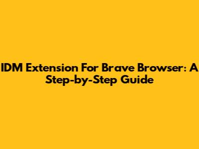 IDM Extension For Brave Browser: A Step-by-Step Guide