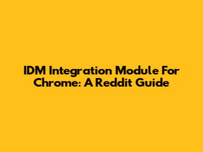 IDM Integration Module For Chrome: A Reddit Guide