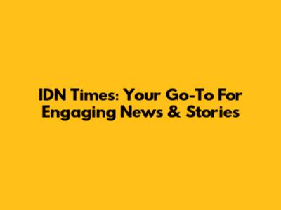 IDN Times: Your Go-To For Engaging News & Stories