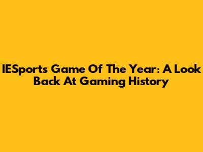 IESports Game Of The Year: A Look Back At Gaming History