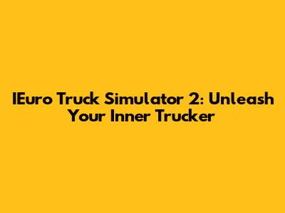 IEuro Truck Simulator 2: Unleash Your Inner Trucker