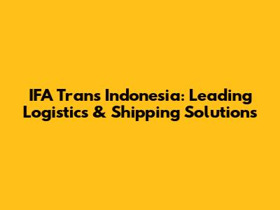 IFA Trans Indonesia: Leading Logistics & Shipping Solutions
