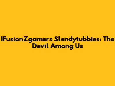 IFusionZgamer's Slendytubbies: The Devil Among Us