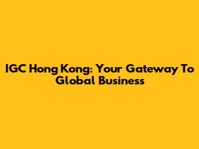 IGC Hong Kong: Your Gateway To Global Business