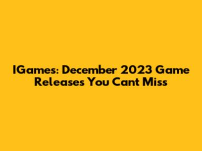 IGames: December 2023 Game Releases You Can't Miss