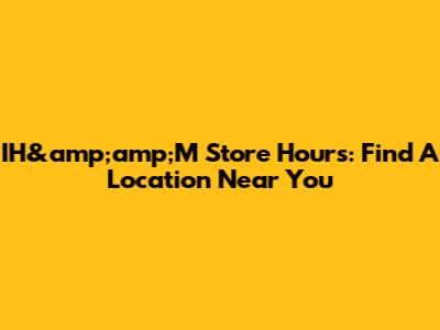 IH&amp;amp;M Store Hours: Find A Location Near You