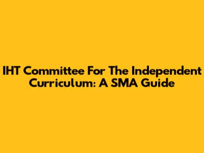 IHT Committee For The Independent Curriculum: A SMA Guide