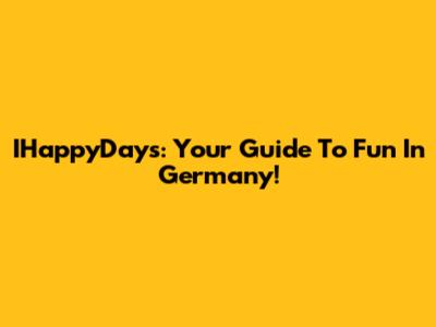 IHappyDays: Your Guide To Fun In Germany!