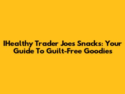 IHealthy Trader Joe's Snacks: Your Guide To Guilt-Free Goodies