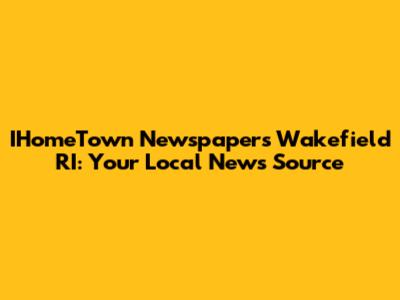 IHomeTown Newspapers Wakefield RI: Your Local News Source