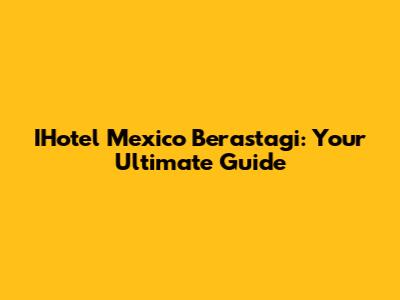 IHotel Mexico Berastagi: Your Ultimate Guide