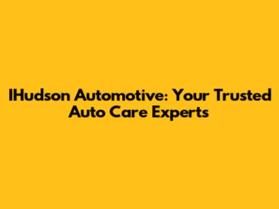 IHudson Automotive: Your Trusted Auto Care Experts