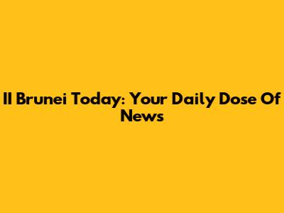 II Brunei Today: Your Daily Dose Of News