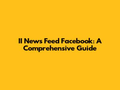II News Feed Facebook: A Comprehensive Guide