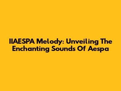 IIAESPA Melody: Unveiling The Enchanting Sounds Of Aespa