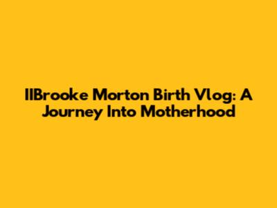 IIBrooke Morton Birth Vlog: A Journey Into Motherhood