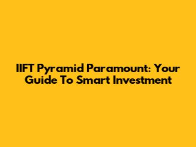 IIFT Pyramid Paramount: Your Guide To Smart Investment