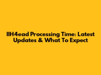 IIH4ead Processing Time: Latest Updates & What To Expect