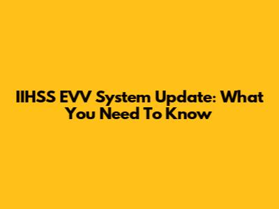 IIHSS EVV System Update: What You Need To Know