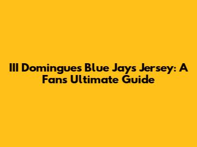 III Domingues Blue Jays Jersey: A Fan's Ultimate Guide