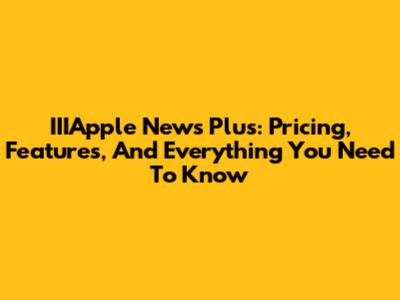 IIIApple News Plus: Pricing, Features, And Everything You Need To Know