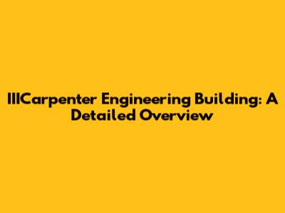 IIICarpenter Engineering Building: A Detailed Overview