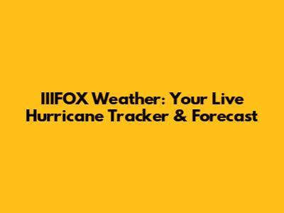 IIIFOX Weather: Your Live Hurricane Tracker & Forecast