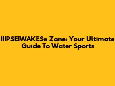 IIIPSEIWAKESe Zone: Your Ultimate Guide To Water Sports