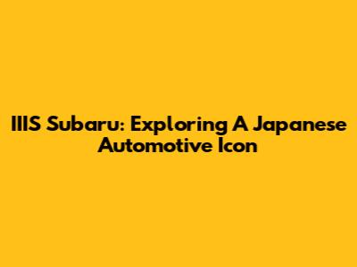 IIIS Subaru: Exploring A Japanese Automotive Icon