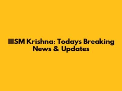 IIISM Krishna: Today's Breaking News & Updates