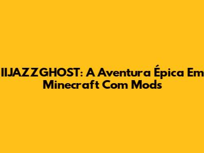IIJAZZGHOST: A Aventura Épica Em Minecraft Com Mods