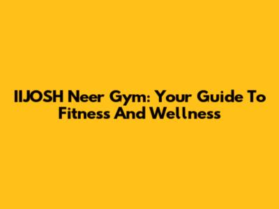 IIJOSH Neer Gym: Your Guide To Fitness And Wellness