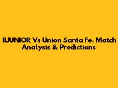 IIJUNIOR Vs Union Santa Fe: Match Analysis & Predictions