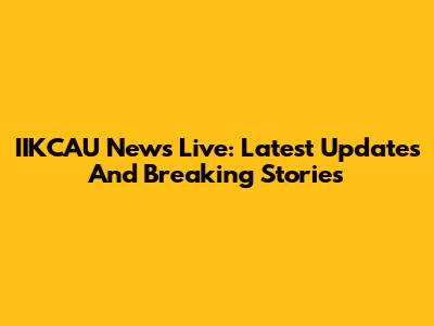 IIKCAU News Live: Latest Updates And Breaking Stories