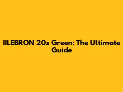 IILEBRON 20s Green: The Ultimate Guide