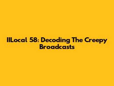 IILocal 58: Decoding The Creepy Broadcasts