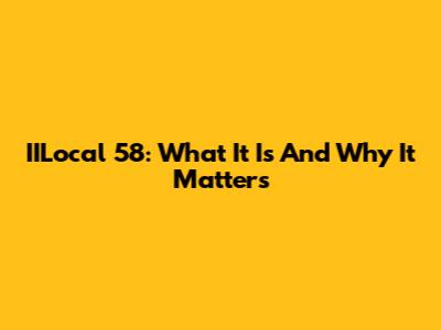 IILocal 58: What It Is And Why It Matters