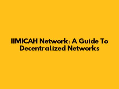 IIMICAH Network: A Guide To Decentralized Networks