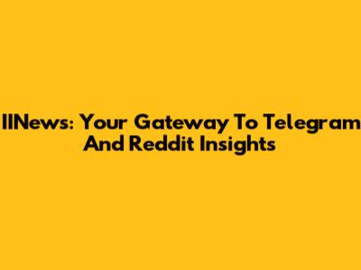 IINews: Your Gateway To Telegram And Reddit Insights