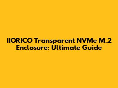 IIORICO Transparent NVMe M.2 Enclosure: Ultimate Guide